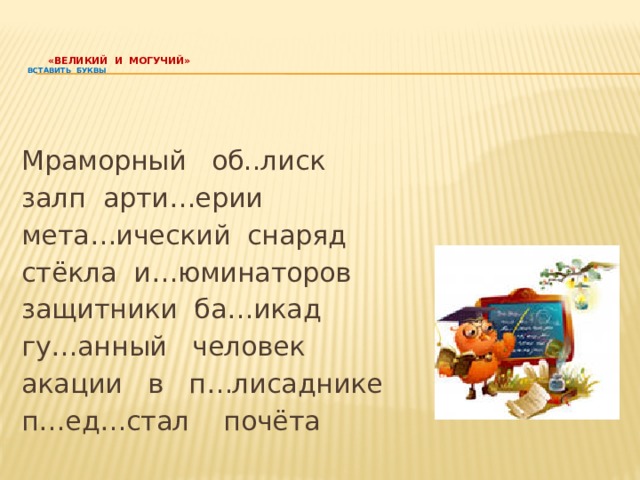   «ВЕЛИКИЙ И МОГУЧИЙ»  Вставить буквы   Мраморный об..лиск залп арти…ерии мета…ический снаряд стёкла и…юминаторов защитники ба…икад гу…анный человек акации в п…лисаднике п…ед…стал почёта  