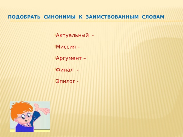 Подобрать синонимы к заимствованным словам   Актуальный - Миссия – Аргумент – Финал - Эпилог -        