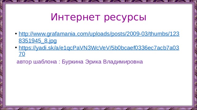 Интернет ресурсы http://www.grafamania.com/uploads/posts/2009-03/thumbs/1238351945_8.jpg https://yadi.sk/a/e1qcPaVN3WcVeV/5b0bcaef0336ec7acb7a0370  автор шаблона : Буркина Эрика Владимировна 