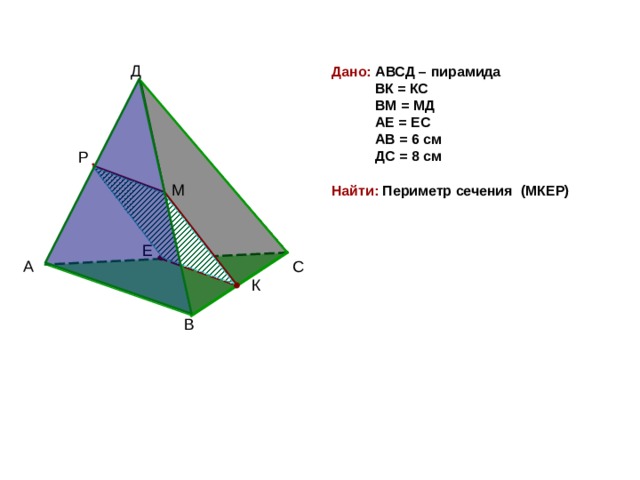 Дано: АВСД – пирамида  ВК = КС  ВМ = МД  АЕ = ЕС   АВ = 6 см  ДС = 8 см  Найти: Периметр сечения (МКЕР)  