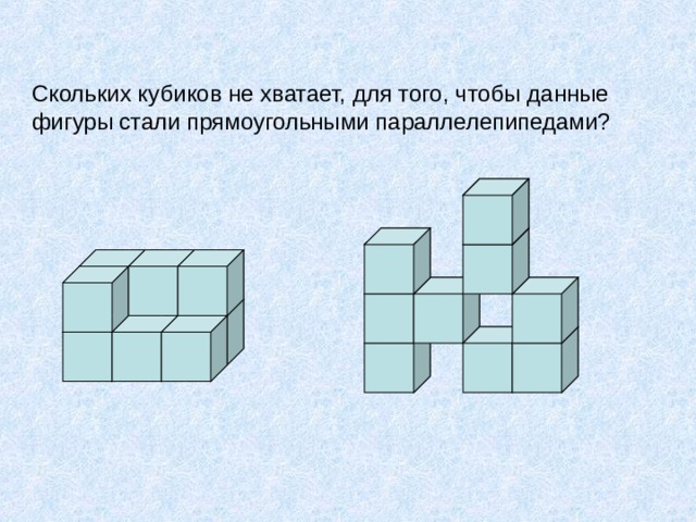 Скольких кубиков не хватает, для того, чтобы данные фигуры стали прямоугольными параллелепипедами? В конце урока учитель предлагает небольшие вопросы на понимание учащимися понятия «прямоугольный параллелепипед». Например : «Скольких кубиков не хватает, для того, чтобы данные фигуры стали прямоугольными параллелепипедами ? » 15 