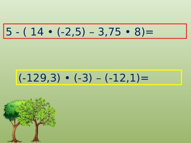 5 - ( 14 • (-2,5) – 3,75 • 8)= (-129,3) • (-3) – (-12,1)=