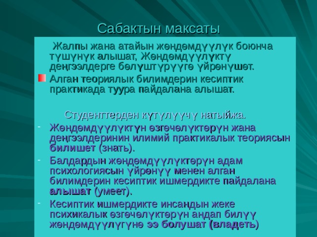 Сабактын максаты  Жалпы жана атайын жөндөмдүүлүк боюнча түшүнүк алышат, Жөндөмдүүлүктү деңгээлдерге бөлүштүрүүгө үйрөнүшөт. Алган теориялык билимдерин кесиптик практикада туура пайдалана алышат.  Студенттерден күтүлүүчү натыйжа. Жөндөмдүүлүктүн өзгөчөлүктөрүн жана деңгээлдеринин илимий практикалык теориясын билишет (знать). Балдардын жөндөмдүүлүктөрүн адам психологиясын үйрөнүү менен алган билимдерин кесиптик ишмердикте пайдалана алышат (умеет). Кесиптик ишмердикте инсандын жеке психикалык өзгөчөлүктөрүн аңдап билүү жөндөмдүүлүгүнө ээ болушат (владеть ) 