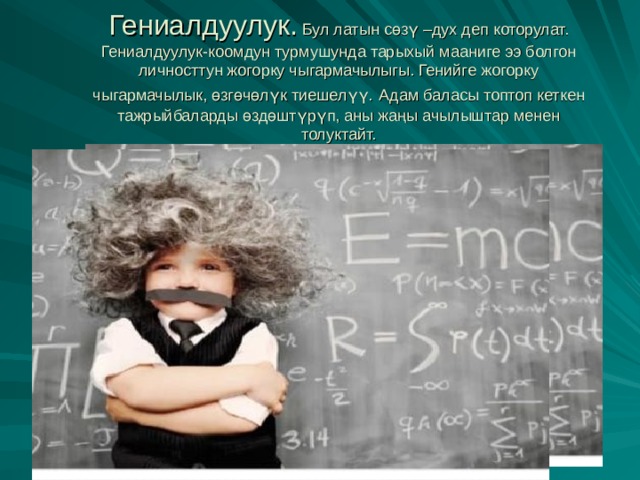 Гениалдуулук. Бул латын сөзү –дух деп которулат. Гениалдуулук-коомдун турмушунда тарыхый мааниге ээ болгон личносттун жогорку чыгармачылыгы. Генийге жогорку чыгармачылык, өзгөчөлүк тиешелүү.  Адам баласы топтоп кеткен тажрыйбаларды өздөштүрүп, аны жаңы ачылыштар менен толуктайт. 