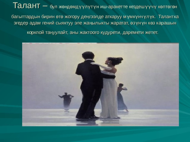 Талант – бул жөндөмдүүлүтүн иш-аракетте кездешүүчү көптөгөн багыттардын бирин өтө жогору деңгээлде аткаруу мүмкүнчүлүк.  Талантка эгедер адам гений сыяктуу эле жаңылыкты жаратат, өзүнүн көз карашын коркпой таңуулайт, аны жактоого кудурети, даремети жетет.  