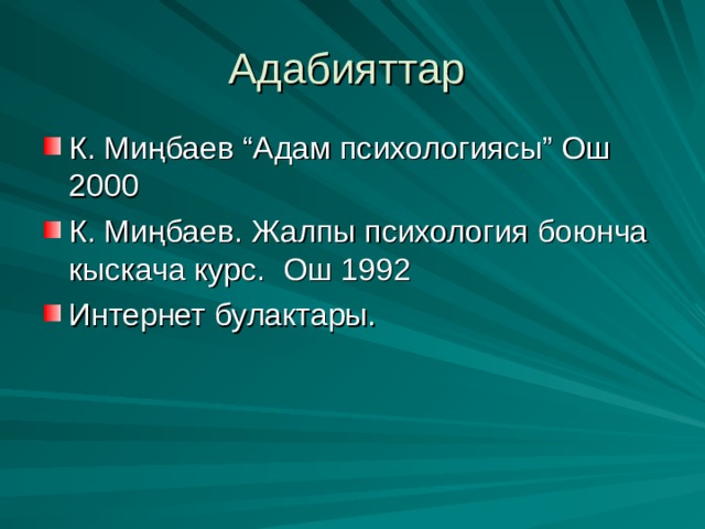 Адабияттар К. Миңбаев “Адам психологиясы” Ош 2000 К. Миңбаев. Жалпы психология боюнча кыскача курс. Ош 1992 Интернет булактары. 