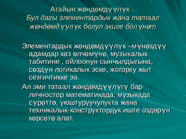 Атайын жөндөмдүүлүк .  Бул дагы элементардык жана татаал жөндөмдүүлүк болуп экиге болүнөт Элементардык жөндөмдүүлүк –мүнөздүү адамдар көз өлчөмүнө, музыкалык табитине , ойлоонун сынчылдыгына, сөздүн логикалык эске, жогорку жыт сезгичтикке ээ. Ал эми татаал жөндөмдүүлүгү бар личностор математикада, музыкада сүрөттө, уюштуруучулукта жана техникалык-конструктордук иште оздөрүн көрсөтө алат. 
