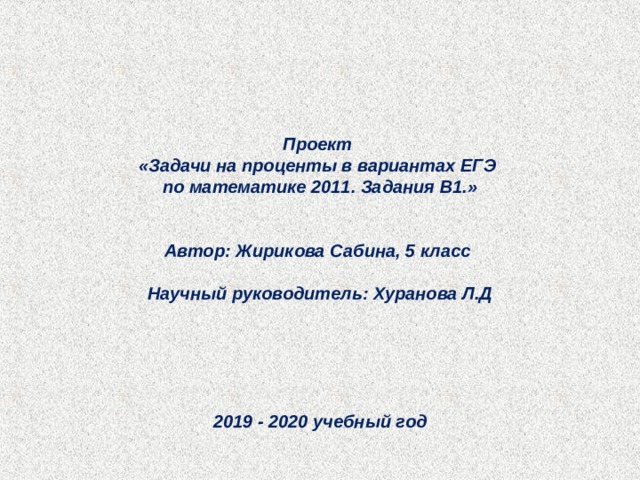       Проект «Задачи на проценты в вариантах ЕГЭ по математике 2011. Задания В1.»   Автор: Жирикова Сабина, 5 класс  Научный руководитель: Хуранова Л.Д      2019 - 2020 учебный год  