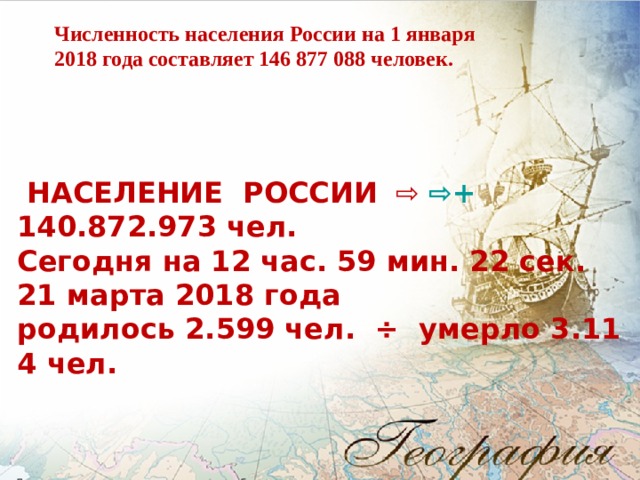 Численность населения России на 1 января 2018 года составляет 146 877 088 человек.    НАСЕЛЕНИЕ  РОССИИ    ⇨   ⇨ +  140.872.973 чел. Сегодня на 12 час. 59 мин. 22 сек. 21 марта 2018 года родилось 2.599 чел.  ÷  умерло 3.114 чел. 