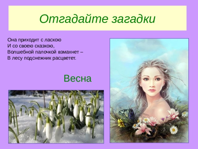 Отгадайте загадки Она приходит с ласкою И со своею сказкою, Волшебной палочкой взмахнет – В лесу подснежник расцветет. Весна 