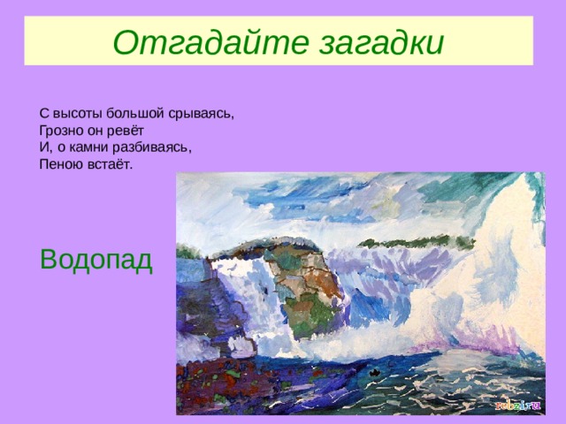 Отгадайте загадки С высоты большой срываясь,  Грозно он ревёт  И, о камни разбиваясь,  Пеною встаёт. Водопад 