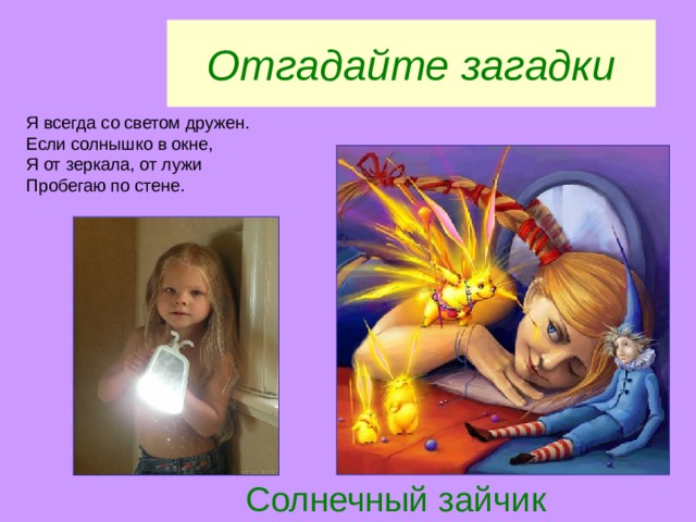 Отгадайте загадки Я всегда со светом дружен. Если солнышко в окне, Я от зеркала, от лужи Пробегаю по стене. Солнечный зайчик 