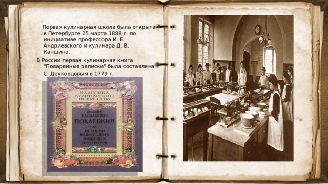  Первая кулинарная школа была открыта в Петербурге 25 марта 1888 г. по инициативе профессора И. Е. Андриевского и кулинара Д. В. Каншина. В России первая кулинарная книга 