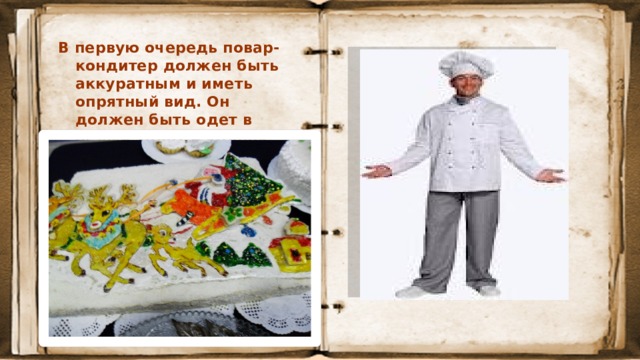 В первую очередь повар-кондитер должен быть аккуратным и иметь опрятный вид. Он должен быть одет в белый халат и колпак.  