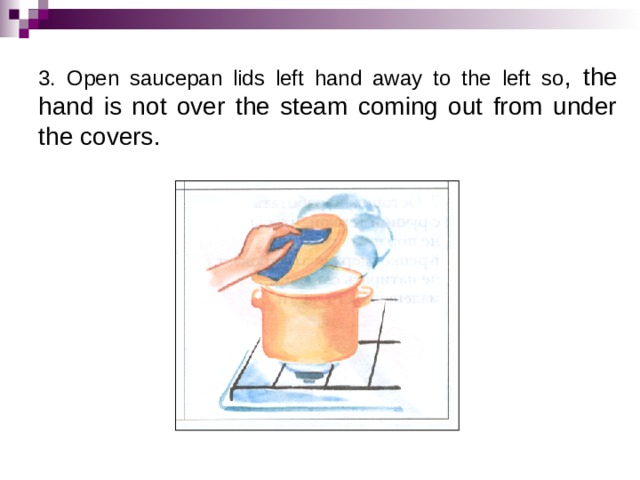 3. Open saucepan lids left hand away to the left so , the hand is not over the steam coming out from under the covers. 