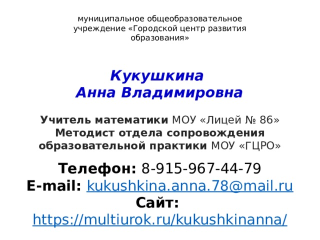 муниципальное общеобразовательное учреждение «Городской центр развития образования» Кукушкина Анна Владимировна Учитель математики МОУ «Лицей № 86» Методист отдела сопровождения образовательной практики МОУ «ГЦРО»  Телефон: 8-915-967-44-79 E-mail:  kukushkina.anna.78@mail.ru Сайт: https://multiurok.ru/kukushkinanna/ 2 