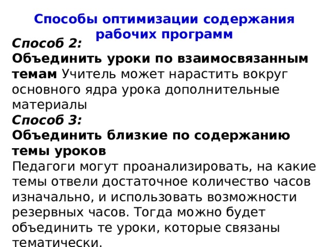 Способы оптимизации содержания рабочих программ Способ 2: Объединить уроки по взаимосвязанным темам Учитель может нарастить вокруг основного ядра урока дополнительные материалы Способ 3: Объединить близкие по содержанию темы уроков Педагоги могут проанализировать, на какие темы отвели достаточное количество часов изначально, и использовать возможности резервных часов. Тогда можно будет объединить те уроки, которые связаны тематически. 4 