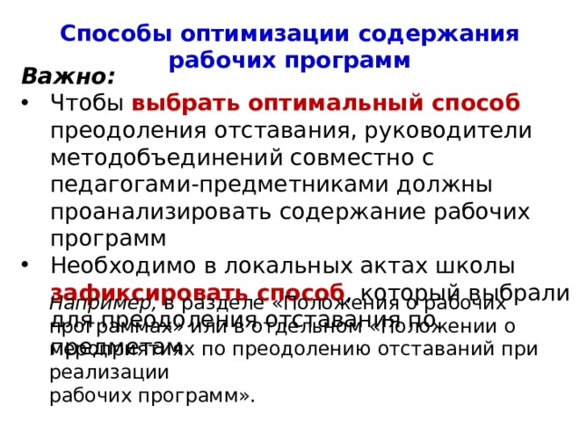 Способы оптимизации содержания рабочих программ Важно: Чтобы выбрать оптимальный способ преодоления отставания, руководители методобъединений совместно с педагогами-предметниками должны проанализировать содержание рабочих программ Необходимо в локальных актах школы зафиксировать способ , который выбрали для преодоления отставания по предметам Например, в разделе «Положения о рабочих программах» или в отдельном «Положении о мероприятиях по преодолению отставаний при реализации рабочих программ». 4 