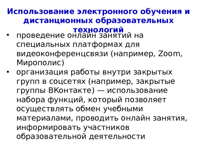 Использование электронного обучения и дистанционных образовательных технологий проведение онлайн занятий на специальных платформах для видеоконференцсвязи (например, Zoom, Мирополис) организация работы внутри закрытых групп в соцсетях (например, закрытые группы ВКонтакте) — использование набора функций, который позволяет осуществлять обмен учебными материалами, проводить онлайн занятия, информировать участников образовательной деятельности 4 