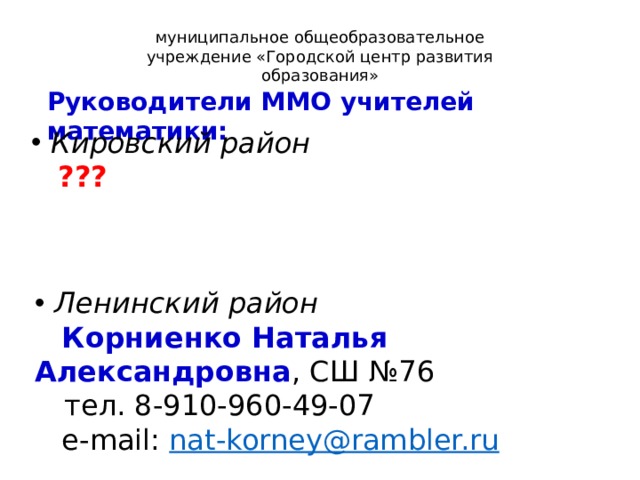 муниципальное общеобразовательное учреждение «Городской центр развития образования» Руководители ММО учителей математики: Кировский район  ???  Ленинский район  Корниенко Наталья Александровна , СШ №76  тел. 8-910-960-49-07  e-mail: nat-korney@rambler.ru  3 