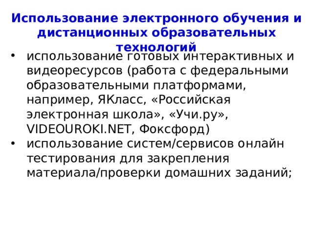 Использование электронного обучения и дистанционных образовательных технологий использование готовых интерактивных и видеоресурсов (работа с федеральными образовательными платформами, например, ЯКласс, «Российская электронная школа», «Учи.ру», VIDEOUROKI.NET, Фоксфорд) использование систем/сервисов онлайн тестирования для закрепления материала/проверки домашних заданий;  4 