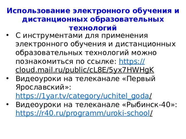 Использование электронного обучения и дистанционных образовательных технологий С инструментами для применения электронного обучения и дистанционных образовательных технологий можно познакомиться по ссылке: https :// cloud.mail.ru/public/cL8E/5yx7HWHgK  Видеоуроки на телеканале «Первый Ярославский»: https://1yar.tv/category/uchitel_goda /  Видеоуроки на телеканале «Рыбинск-40»: https://r40.ru/programm/uroki-school /  4 