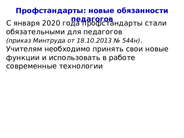 Профстандарты: новые обязанности педагогов С января 2020 года профстандарты стали обязательными для педагогов (приказ Минтруда от 18.10.2013 № 544н) . Учителям необходимо принять свои новые функции и использовать в работе современные технологии 4 