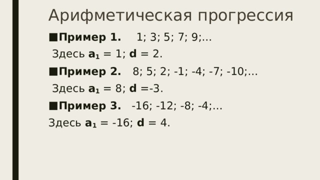 Арифметическая прогрессия Пример 1.     1; 3; 5; 7; 9;…       Здесь  а 1  = 1;  d  = 2. Пример 2.    8; 5; 2; -1; -4; -7; -10;…    Здесь  а 1  = 8;  d  =-3. Пример 3.    -16; -12; -8; -4;…     Здесь  а 1  = -16;  d  = 4. 