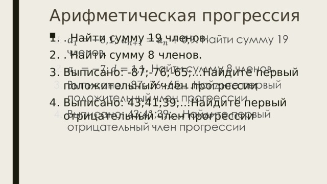Арифметическая прогрессия . Найти сумму 19 членов. . Найти сумму 8 членов. Выписано: -87;-76;-65;…Найдите первый положительный член прогрессии Выписано: 43;41;39;…Найдите первый отрицательный член прогрессии   