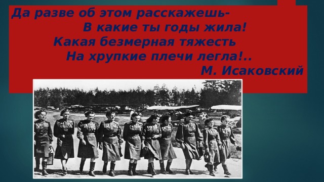 Да разве об этом расскажешь-      В какие ты годы жила!            Какая безмерная тяжесть            На хрупкие плечи легла!..                                             М. Исаковский   