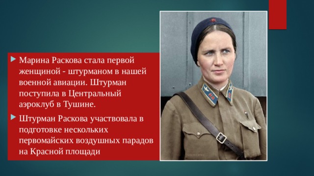 Марина Раскова стала первой женщиной - штурманом в нашей военной авиации. Штурман поступила в Центральный аэроклуб в Тушине. Штурман Раскова участвовала в подготовке нескольких первомайских воздушных парадов на Красной площади 