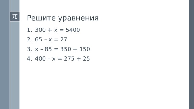 Решите уравнения 300 + х = 5400 65 – х = 27 х – 85 = 350 + 150 400 – х = 275 + 25 