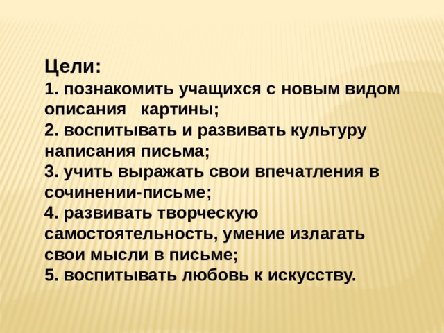 Цели:  1. познакомить учащихся с новым видом описания картины; 2. воспитывать и развивать культуру написания письма; 3. учить выражать свои впечатления в сочинении-письме; 4. развивать творческую самостоятельность, умение излагать свои мысли в письме; 5. воспитывать любовь к искусству. 