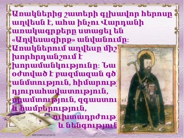 Առակներից շատերի գլխավոր հերոսը աղվեսն է, ահա ինչու Վարդանի առակագրքերը ստացել են «Աղվեսագիրք» անվանումը։ Առակներում աղվեսը միշտ չէ որ խորհրդանշում է խորամանկությունը։ Նա օժտված է բազմազան գծերով՝ անմտություն, հիմարություն, դյուրահավատություն, սրամտություն, զգաստություն և համբերություն,  ուխտադրժություն  և նենգություն։  
