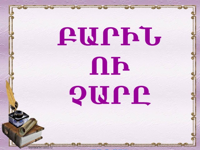 ԲԱՐԻՆ ՈԻ ՉԱՐԸ   ԱՌԱԿ 