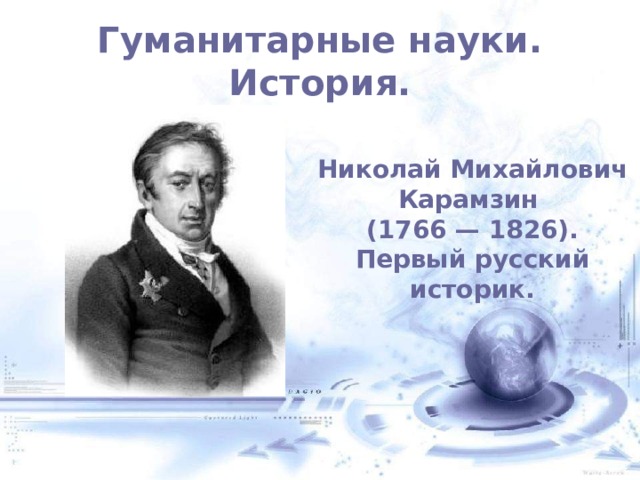 Гуманитарные науки. История. Николай Михайлович Карамзин (1766 — 1826). Первый русский историк.  
