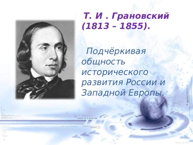  Т. И . Грановский (1813 – 1855).   Подчёркивая общность исторического развития России и Западной Европы. 