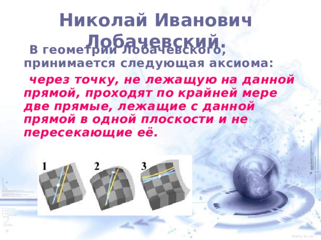  Николай Иванович Лобачевский.    В геометрии Лобачевского, принимается следующая аксиома:  через точку, не лежащую на данной прямой, проходят по крайней мере две прямые, лежащие с данной прямой в одной плоскости и не пересекающие её. 