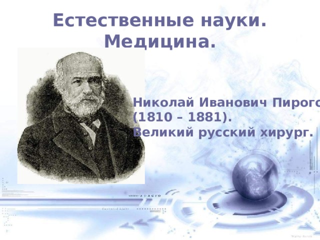 Естественные науки. Медицина. Николай Иванович Пирогов (1810 – 1881). Великий русский хирург.  
