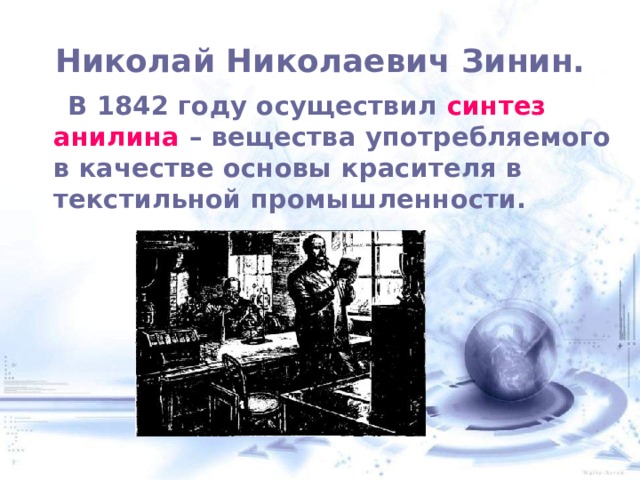  Николай Николаевич Зинин.    В 1842 году осуществил синтез анилина – вещества употребляемого в качестве основы красителя в текстильной промышленности. 