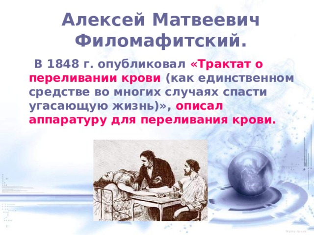  Алексей Матвеевич Филомафитский.    В 1848 г. опубликовал «Трактат о переливании крови (как единственном средстве во многих случаях спасти угасающую жизнь)», описал аппаратуру для переливания крови. 