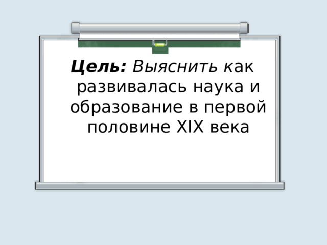 Цель: Выяснить к ак развивалась наука и образование в первой половине XIX века    