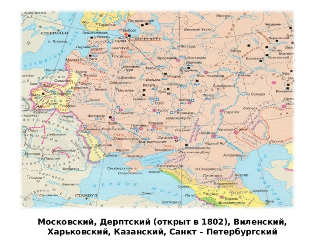 Московский, Дерптский (открыт в 1802), Виленский, Харьковский, Казанский, Санкт – Петербургский 