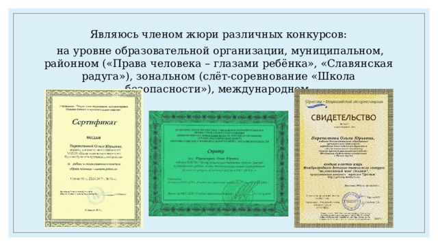 Являюсь членом жюри различных конкурсов:  на уровне образовательной организации, муниципальном, районном («Права человека – глазами ребёнка», «Славянская радуга»), зональном (слёт-соревнование «Школа безопасности»), международном. 