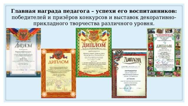 Главная награда педагога – успехи его  воспитанников: победителей и призёров конкурсов и выставок декоративно-прикладного творчества различного уровня. 