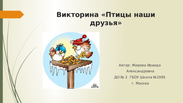 Викторина «Птицы наши друзья» Автор: Жирова Ираида Александровна ДО № 2 ГБОУ Школа №1995 г. Москва 