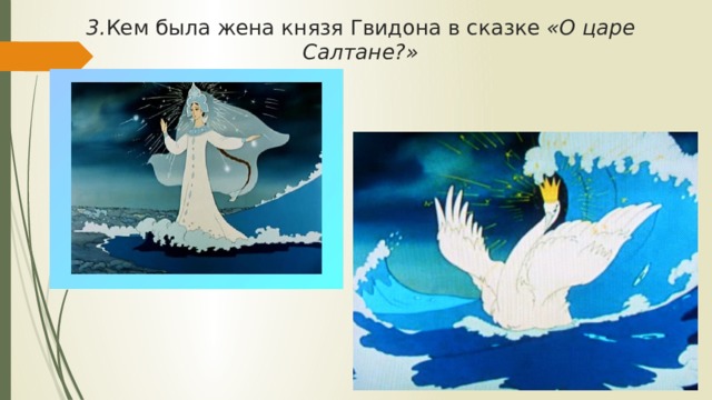 3. Кем была жена князя Гвидона в сказке «О царе Салтане?» 
