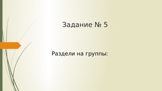 Задание № 5 Раздели на группы: 