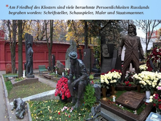 Am Friedhof des Klosters sind viele beruehmte Persoenlichkeiten Russlands begraben worden: Schriftsteller, Schauspieler, Maler und Staatsmaenner. 