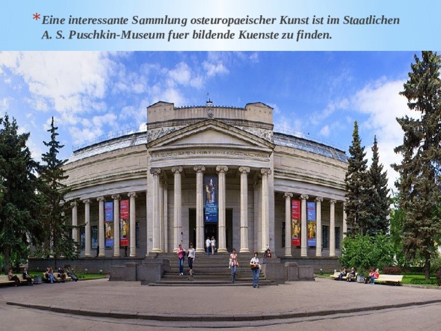 Eine interessante Sammlung osteuropaeischer Kunst ist im Staatlichen A. S. Puschkin-Museum fuer bildende Kuenste zu finden. 